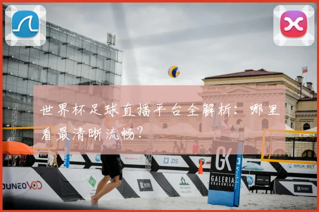世界杯足球直播平台全解析:哪里看最清晰流畅?