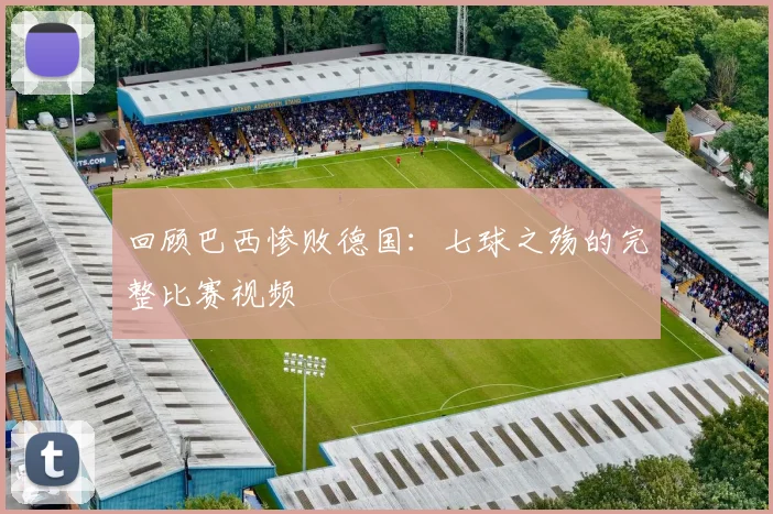 回顾巴西惨败德国：七球之殇的完整比赛视频