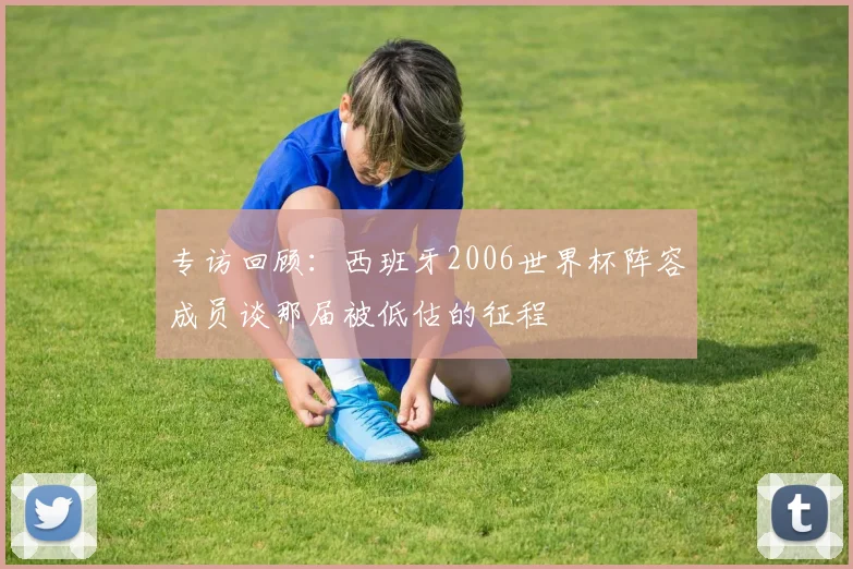 专访回顾:西班牙2006世界杯阵容成员谈那届被低估的征程