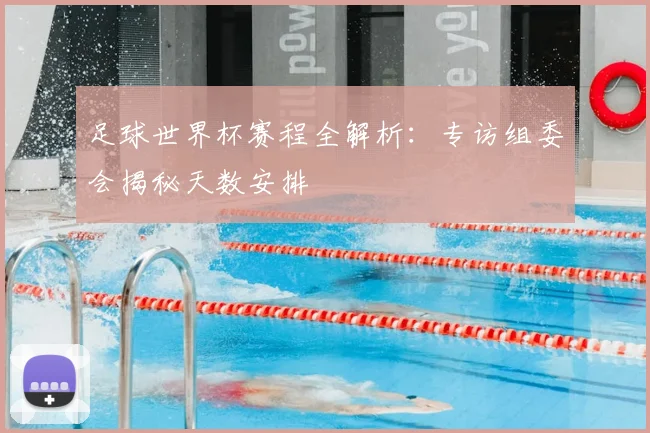 足球世界杯赛程全解析：专访组委会揭秘天数安排