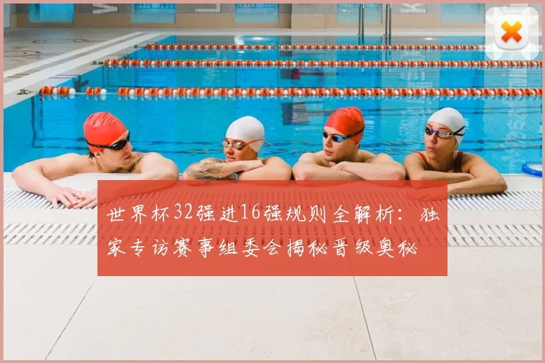 世界杯32强进16强规则全解析:独家专访赛事组委会揭秘晋级奥秘