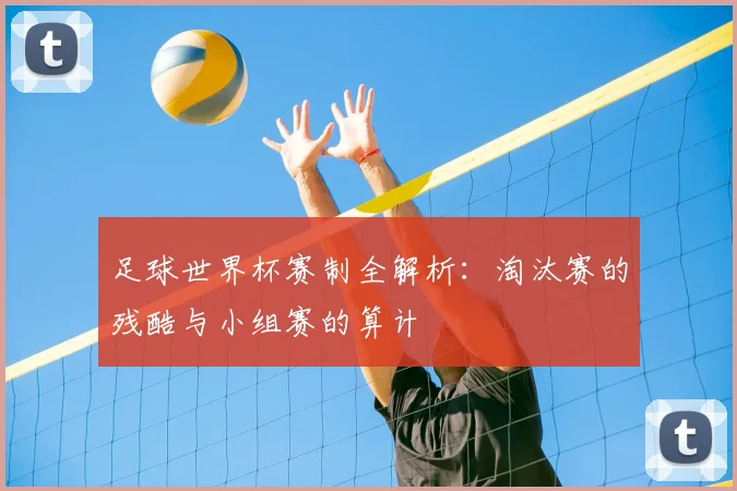 足球世界杯赛制全解析：淘汰赛的残酷与小组赛的算计