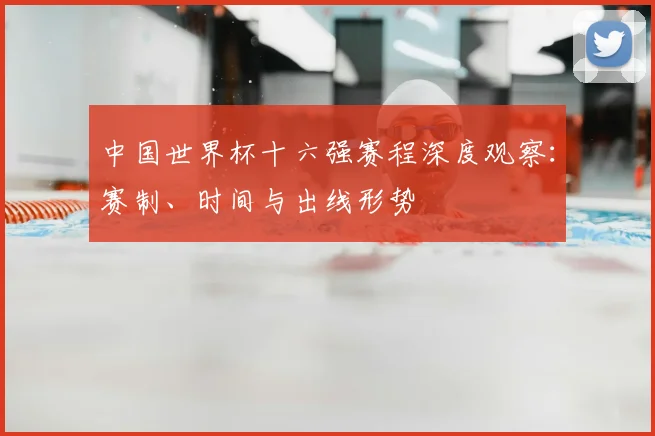 中国世界杯十六强赛程深度观察：赛制、时间与出线形势
