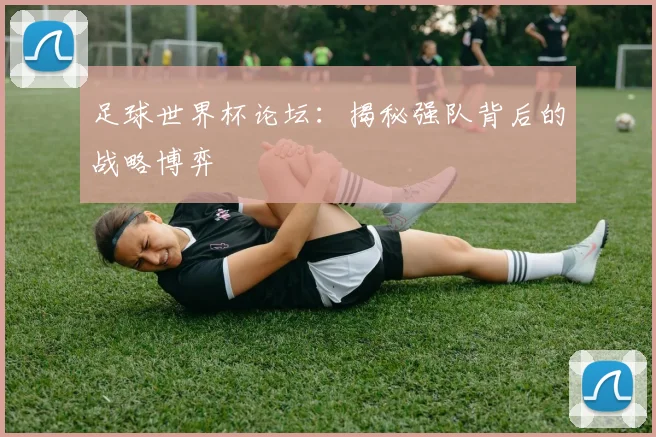 足球世界杯论坛：揭秘强队背后的战略博弈