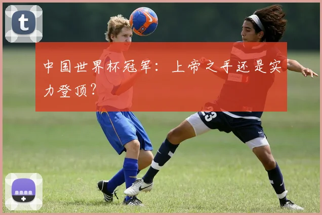 中国世界杯冠军：上帝之手还是实力登顶？