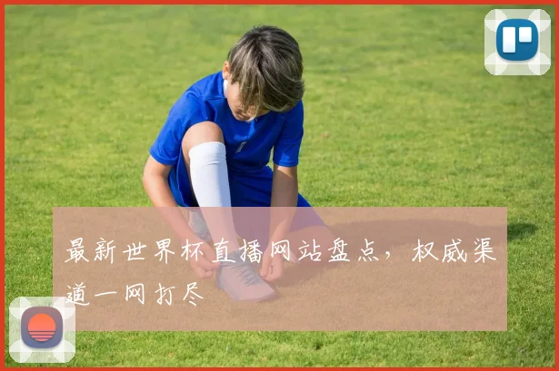 最新世界杯直播网站盘点，权威渠道一网打尽