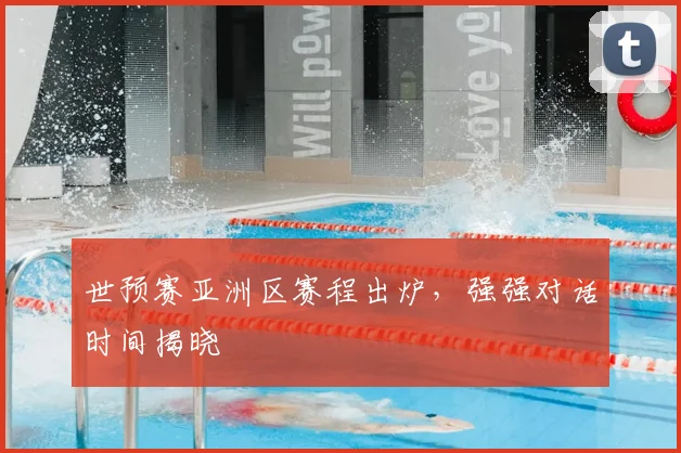世预赛亚洲区赛程出炉,强强对话时间揭晓