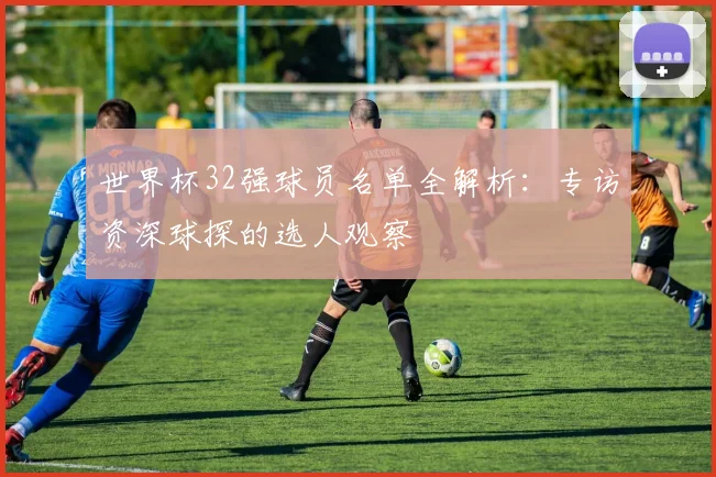 世界杯32强球员名单全解析:专访资深球探的选人观察