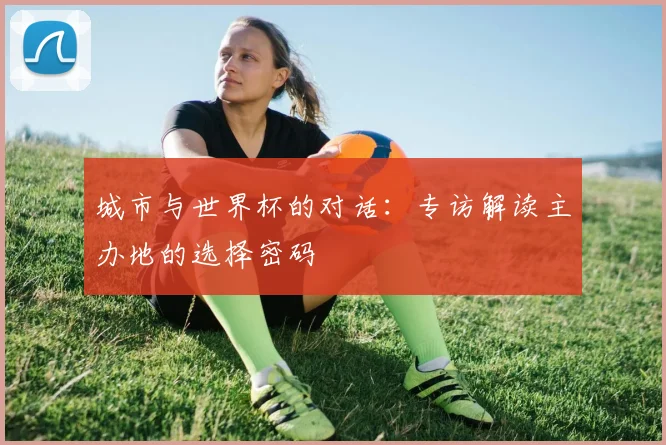 城市与世界杯的对话：专访解读主办地的选择密码