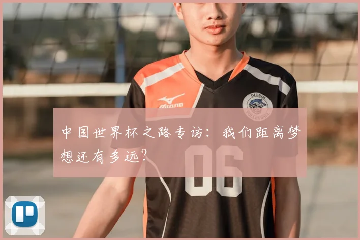 中国世界杯之路专访：我们距离梦想还有多远？