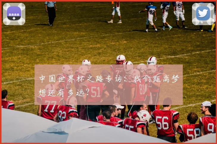 中国世界杯之路专访：我们距离梦想还有多远？