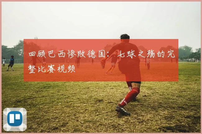 回顾巴西惨败德国:七球之殇的完整比赛视频