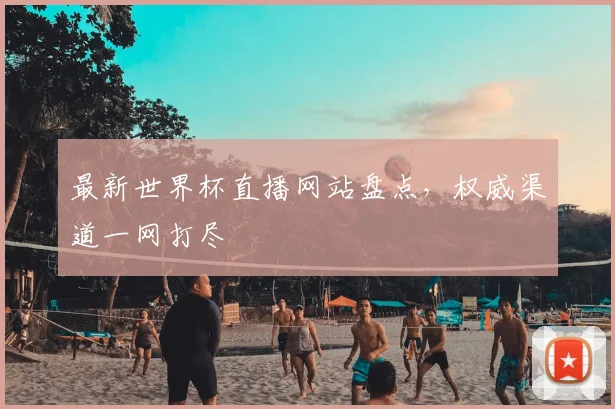 最新世界杯直播网站盘点，权威渠道一网打尽
