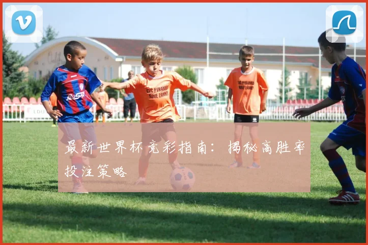 最新世界杯竞彩指南：揭秘高胜率投注策略
