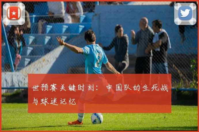 世预赛关键时刻:中国队的生死战与球迷记忆