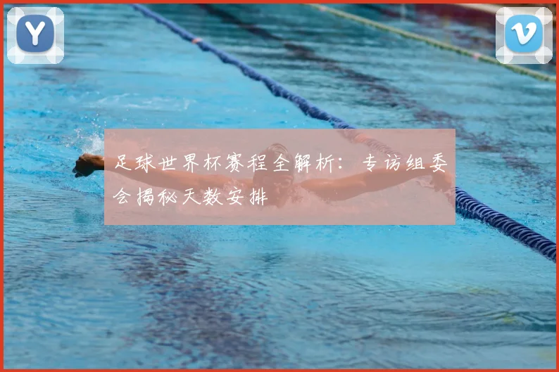 足球世界杯赛程全解析：专访组委会揭秘天数安排
