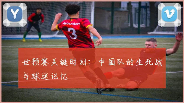 世预赛关键时刻:中国队的生死战与球迷记忆