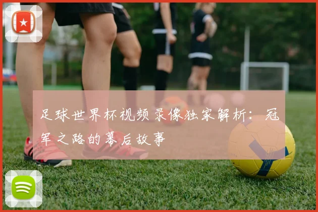 足球世界杯视频录像独家解析：冠军之路的幕后故事