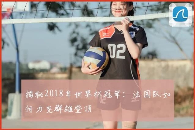 揭秘2018年世界杯冠军：法国队如何力克群雄登顶