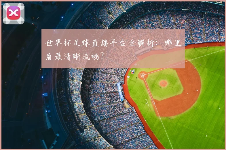 世界杯足球直播平台全解析:哪里看最清晰流畅?