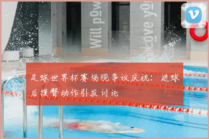 足球世界杯赛场现争议庆祝：进球后摸臀动作引发讨论