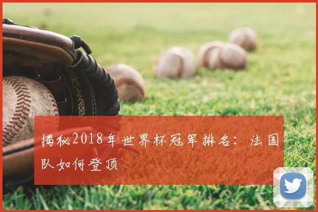 揭秘2018年世界杯冠军排名：法国队如何登顶