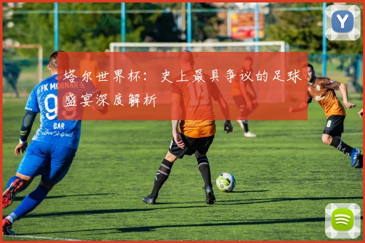 塔尔世界杯：史上最具争议的足球盛宴深度解析