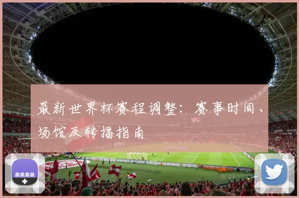 最新世界杯赛程调整：赛事时间、场馆及转播指南