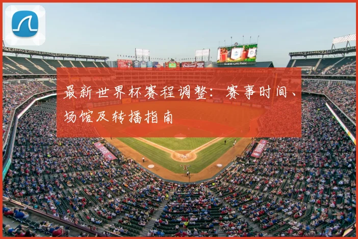 最新世界杯赛程调整：赛事时间、场馆及转播指南
