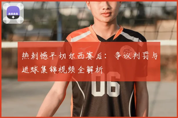 热刺憾平切尔西赛后：争议判罚与进球集锦视频全解析