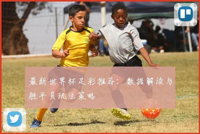 最新世界杯足彩推荐：数据解读与胜平负玩法策略