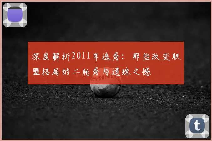 深度解析2011年选秀:那些改变联盟格局的二轮秀与遗珠之憾